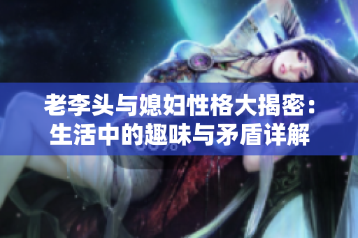 老李头与媳妇性格大揭密：生活中的趣味与矛盾详解