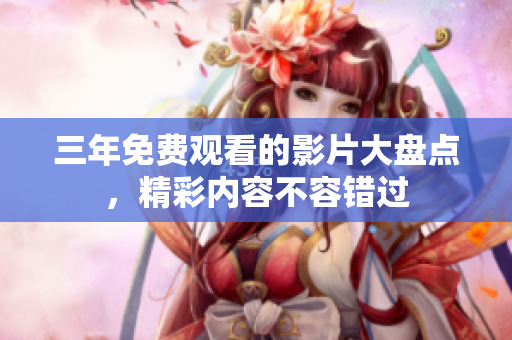 三年免费观看的影片大盘点，精彩内容不容错过