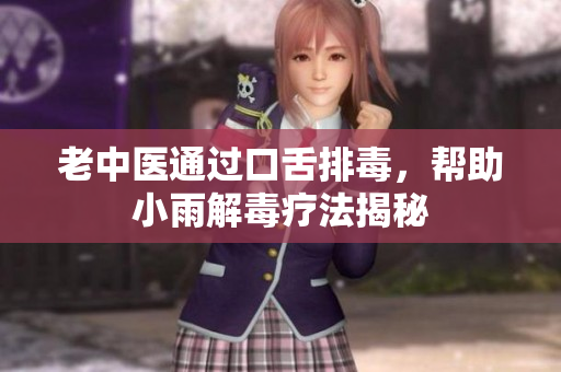 老中医通过口舌排毒，帮助小雨解毒疗法揭秘