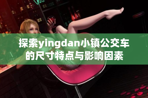 探索yingdan小镇公交车的尺寸特点与影响因素