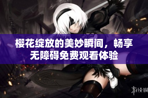 樱花绽放的美妙瞬间，畅享无障碍免费观看体验