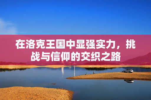 在洛克王国中显强实力，挑战与信仰的交织之路
