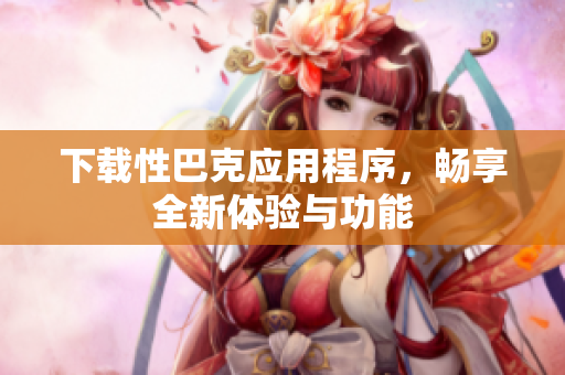 下载性巴克应用程序，畅享全新体验与功能