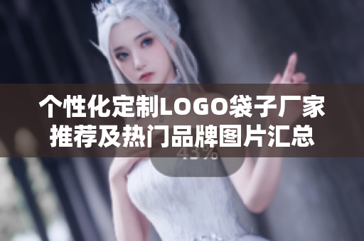 个性化定制LOGO袋子厂家推荐及热门品牌图片汇总