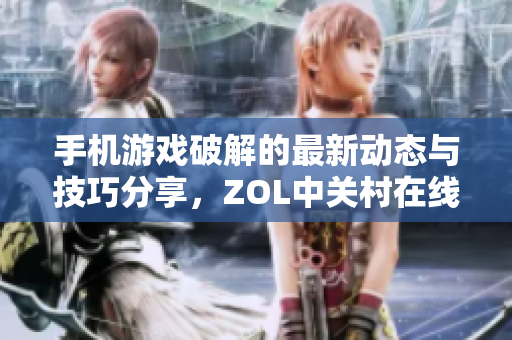 手机游戏破解的最新动态与技巧分享，ZOL中关村在线为您解读