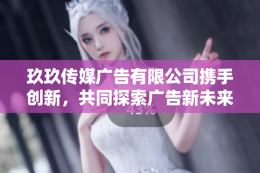 玖玖传媒广告有限公司携手创新，共同探索广告新未来