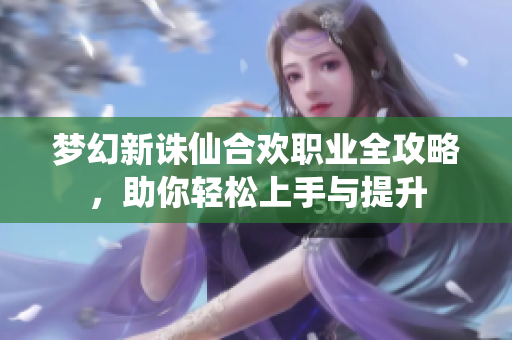 梦幻新诛仙合欢职业全攻略，助你轻松上手与提升