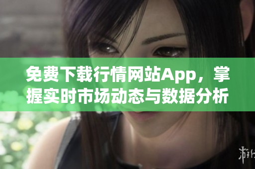 免费下载行情网站App，掌握实时市场动态与数据分析