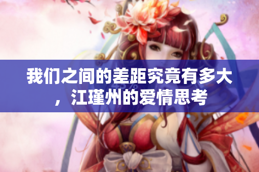 我们之间的差距究竟有多大，江瑾州的爱情思考