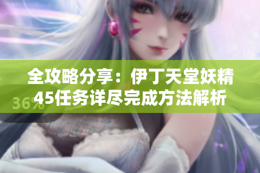 全攻略分享：伊丁天堂妖精45任务详尽完成方法解析