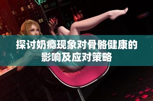 探讨奶瘾现象对骨骼健康的影响及应对策略
