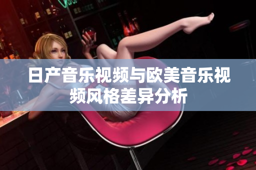 日产音乐视频与欧美音乐视频风格差异分析