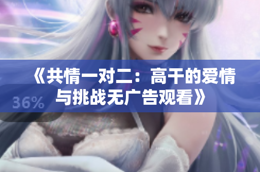 《共情一对二：高干的爱情与挑战无广告观看》
