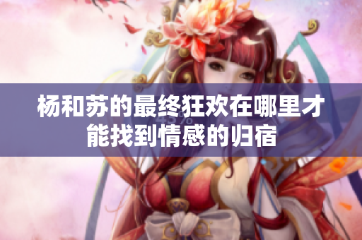 杨和苏的最终狂欢在哪里才能找到情感的归宿