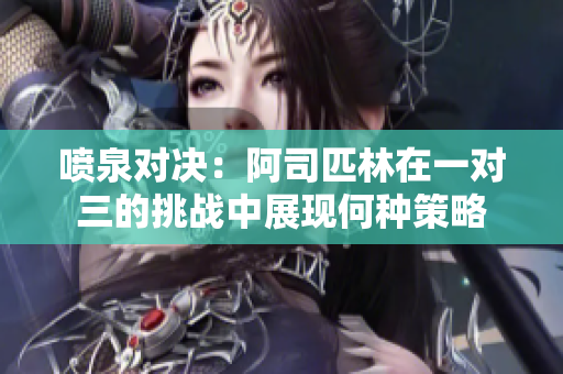 喷泉对决：阿司匹林在一对三的挑战中展现何种策略
