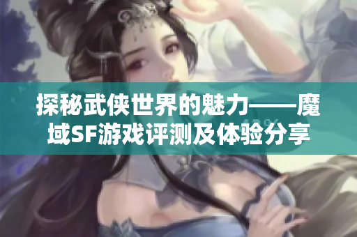 探秘武侠世界的魅力——魔域SF游戏评测及体验分享