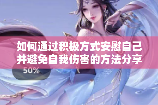 如何通过积极方式安慰自己并避免自我伤害的方法分享