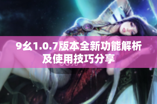 9幺1.0.7版本全新功能解析及使用技巧分享