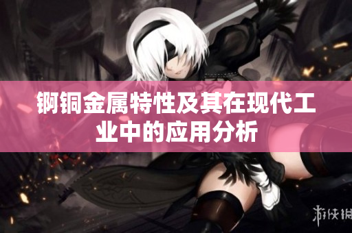 锕铜金属特性及其在现代工业中的应用分析