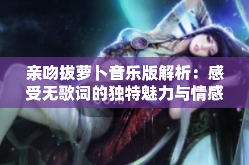 亲吻拔萝卜音乐版解析：感受无歌词的独特魅力与情感