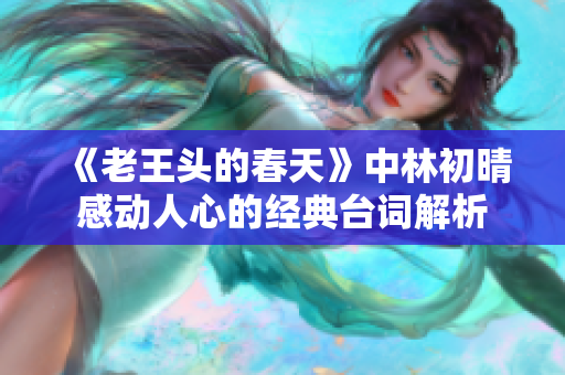 《老王头的春天》中林初晴感动人心的经典台词解析