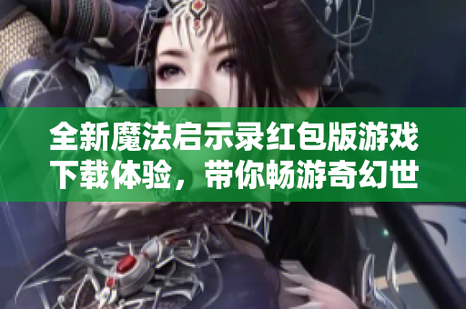 全新魔法启示录红包版游戏下载体验，带你畅游奇幻世界
