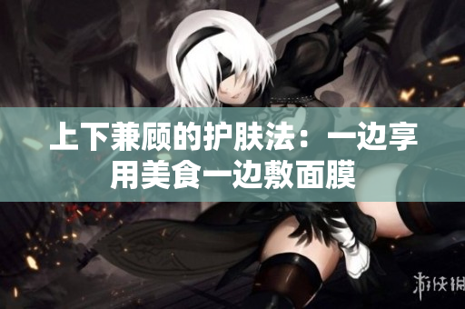 上下兼顾的护肤法：一边享用美食一边敷面膜