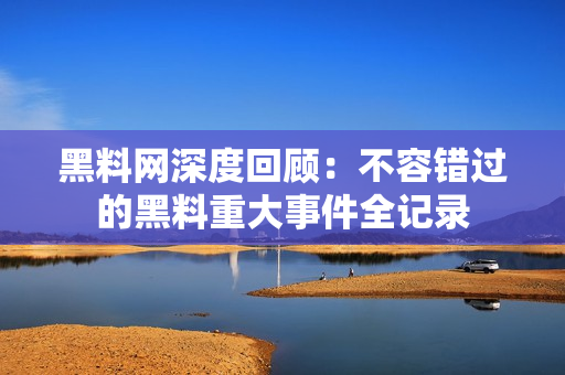 黑料网深度回顾：不容错过的黑料重大事件全记录