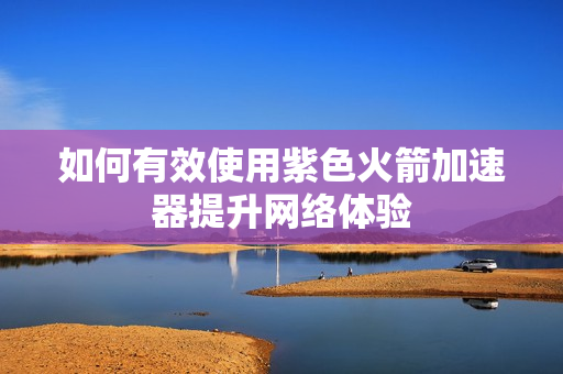 如何有效使用紫色火箭加速器提升网络体验