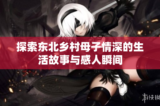 探索东北乡村母子情深的生活故事与感人瞬间