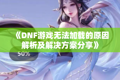 《DNF游戏无法加载的原因解析及解决方案分享》