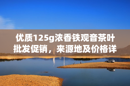 优质125g浓香铁观音茶叶批发促销，来源地及价格详解