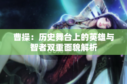 曹操：历史舞台上的英雄与智者双重面貌解析