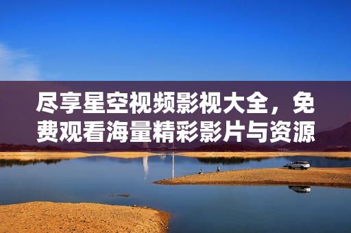 尽享星空视频影视大全，免费观看海量精彩影片与资源