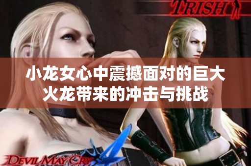 小龙女心中震撼面对的巨大火龙带来的冲击与挑战