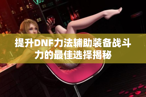 提升DNF力法辅助装备战斗力的最佳选择揭秘