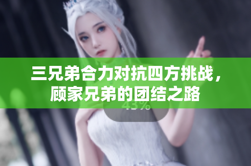 三兄弟合力对抗四方挑战，顾家兄弟的团结之路