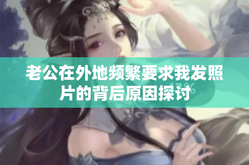 老公在外地频繁要求我发照片的背后原因探讨