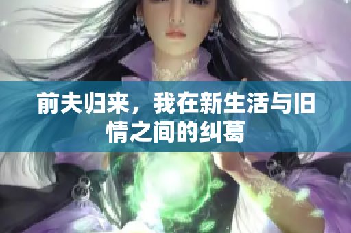 前夫归来，我在新生活与旧情之间的纠葛