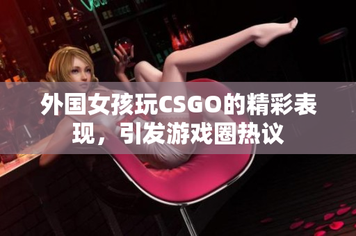 外国女孩玩CSGO的精彩表现，引发游戏圈热议