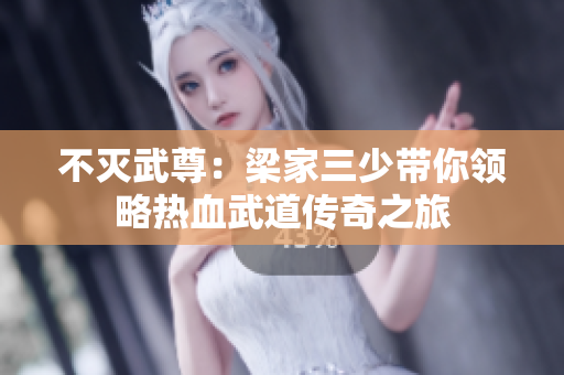 不灭武尊：梁家三少带你领略热血武道传奇之旅