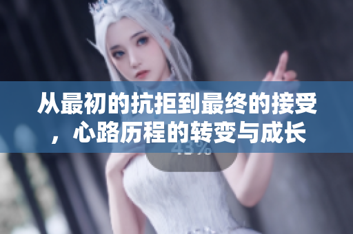 从最初的抗拒到最终的接受，心路历程的转变与成长