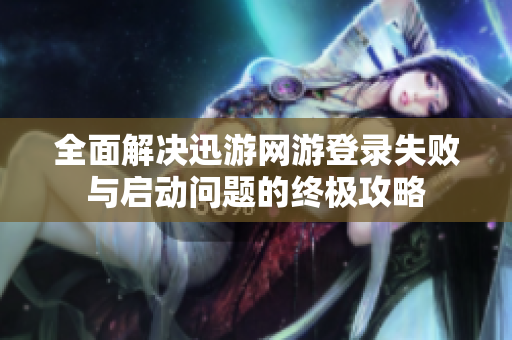 全面解决迅游网游登录失败与启动问题的终极攻略