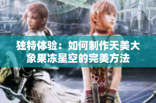 独特体验：如何制作天美大象果冻星空的完美方法