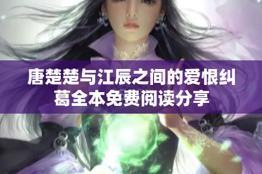 唐楚楚与江辰之间的爱恨纠葛全本免费阅读分享