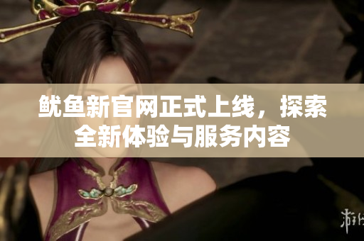 鱿鱼新官网正式上线，探索全新体验与服务内容