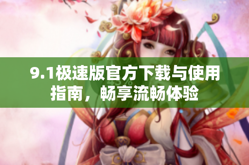 9.1极速版官方下载与使用指南，畅享流畅体验