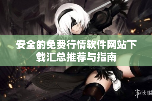 安全的免费行情软件网站下载汇总推荐与指南