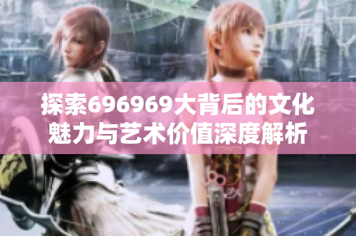 探索696969大背后的文化魅力与艺术价值深度解析