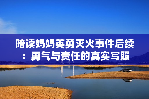 陪读妈妈英勇灭火事件后续：勇气与责任的真实写照